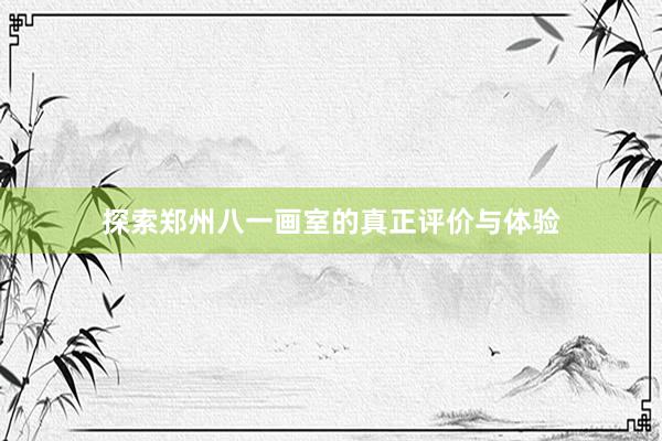 探索郑州八一画室的真正评价与体验