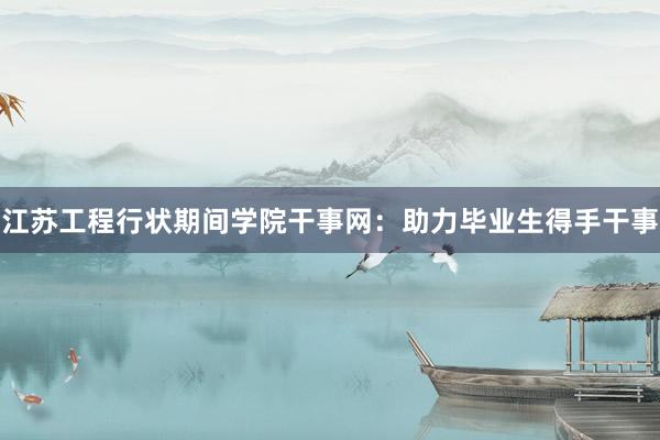 江苏工程行状期间学院干事网：助力毕业生得手干事