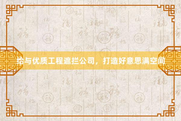给与优质工程遮拦公司，打造好意思满空间