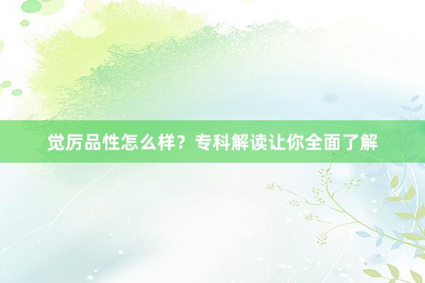 觉厉品性怎么样？专科解读让你全面了解
