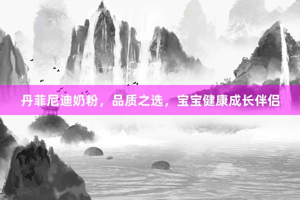 丹菲尼迪奶粉，品质之选，宝宝健康成长伴侣