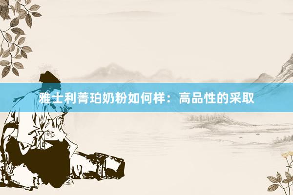 雅士利菁珀奶粉如何样：高品性的采取