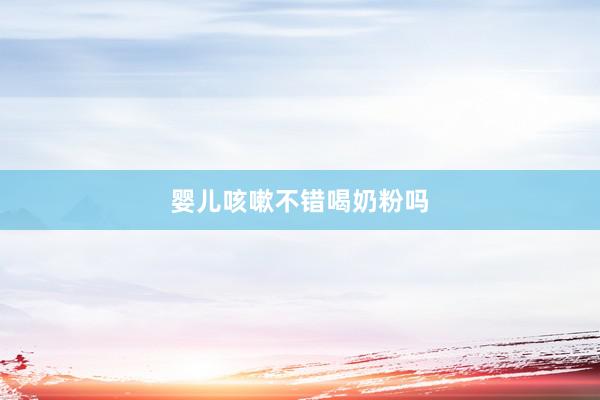 婴儿咳嗽不错喝奶粉吗