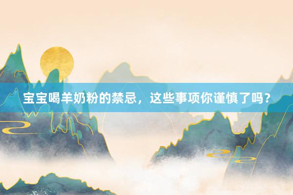 宝宝喝羊奶粉的禁忌，这些事项你谨慎了吗？